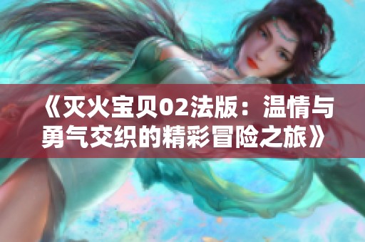 《灭火宝贝02法版：温情与勇气交织的精彩冒险之旅》