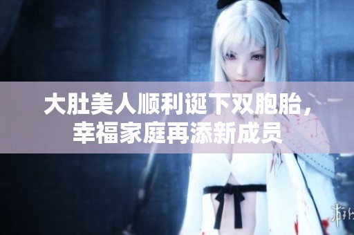大肚美人顺利诞下双胞胎，幸福家庭再添新成员