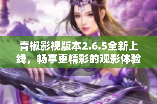 青椒影视版本2.6.5全新上线，畅享更精彩的观影体验