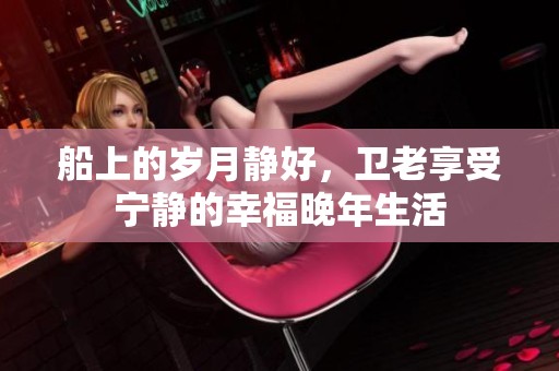 船上的岁月静好，卫老享受宁静的幸福晚年生活