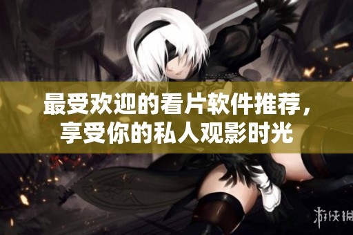 最受欢迎的看片软件推荐，享受你的私人观影时光