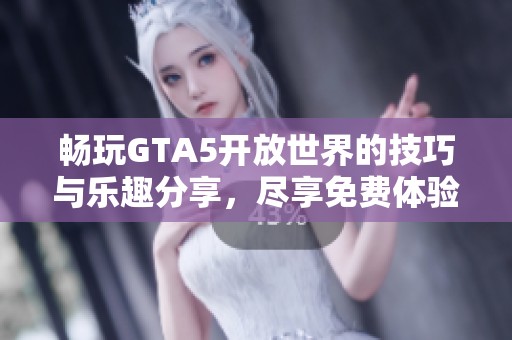 畅玩GTA5开放世界的技巧与乐趣分享，尽享免费体验