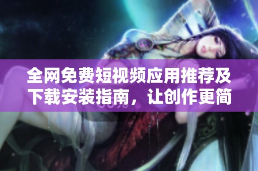 全网免费短视频应用推荐及下载安装指南，让创作更简单