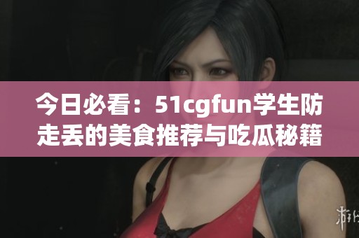 今日必看：51cgfun学生防走丢的美食推荐与吃瓜秘籍