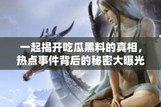 一起揭开吃瓜黑料的真相，热点事件背后的秘密大曝光