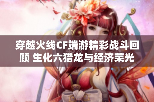 穿越火线CF端游精彩战斗回顾 生化六猎龙与经济荣光的完美结合