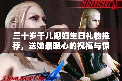 三十岁干儿媳妇生日礼物推荐，送她最暖心的祝福与惊喜