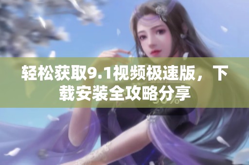 轻松获取9.1视频极速版，下载安装全攻略分享
