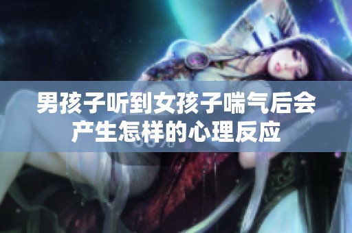 男孩子听到女孩子喘气后会产生怎样的心理反应