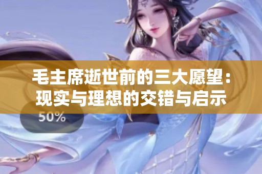 毛主席逝世前的三大愿望：现实与理想的交错与启示