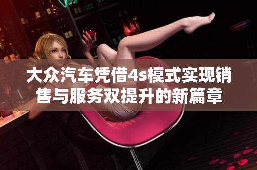 大众汽车凭借4s模式实现销售与服务双提升的新篇章