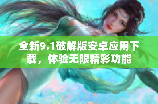 全新9.1破解版安卓应用下载，体验无限精彩功能