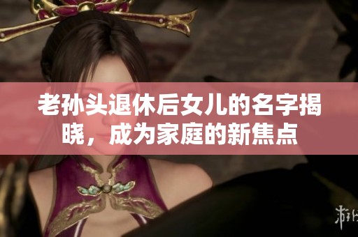 老孙头退休后女儿的名字揭晓，成为家庭的新焦点