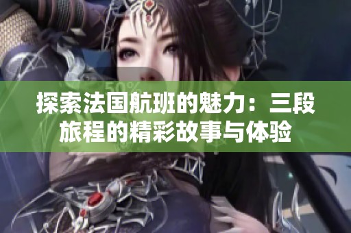 探索法国航班的魅力：三段旅程的精彩故事与体验