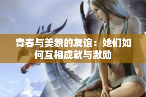 青春与美貌的友谊：她们如何互相成就与激励