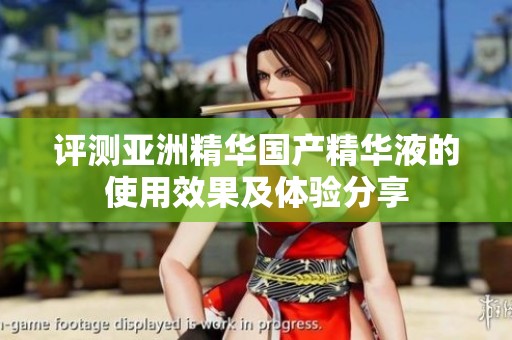 评测亚洲精华国产精华液的使用效果及体验分享
