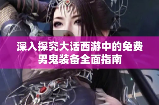 深入探究大话西游中的免费男鬼装备全面指南