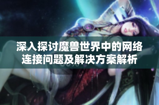 深入探讨魔兽世界中的网络连接问题及解决方案解析