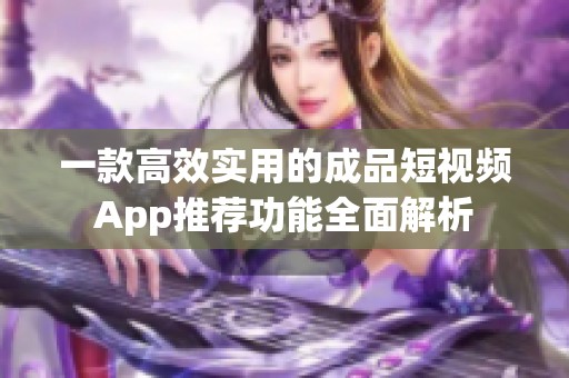 一款高效实用的成品短视频App推荐功能全面解析
