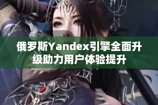 俄罗斯Yandex引擎全面升级助力用户体验提升