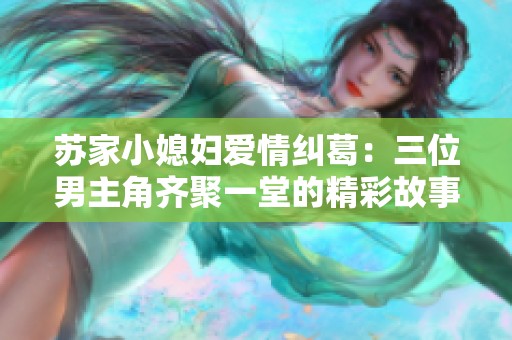 苏家小媳妇爱情纠葛：三位男主角齐聚一堂的精彩故事