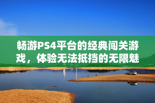 畅游PS4平台的经典闯关游戏，体验无法抵挡的无限魅力