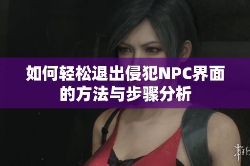 如何轻松退出侵犯NPC界面的方法与步骤分析