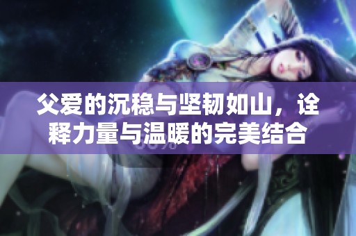 父爱的沉稳与坚韧如山，诠释力量与温暖的完美结合