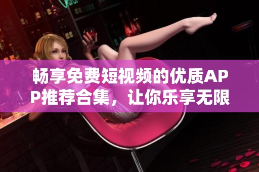畅享免费短视频的优质APP推荐合集，让你乐享无限乐趣