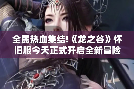 全民热血集结!《龙之谷》怀旧服今天正式开启全新冒险之旅!