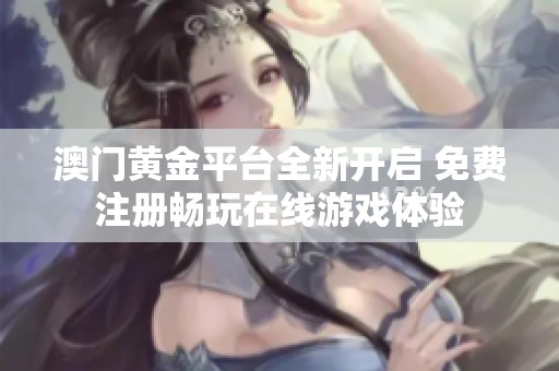 澳门黄金平台全新开启 免费注册畅玩在线游戏体验