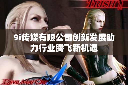 9i传媒有限公司创新发展助力行业腾飞新机遇