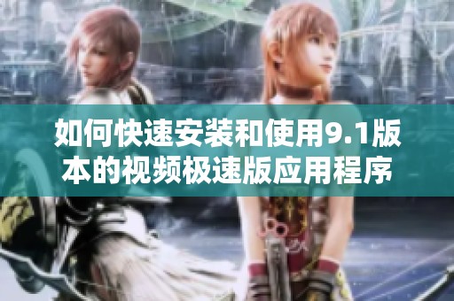 如何快速安装和使用9.1版本的视频极速版应用程序