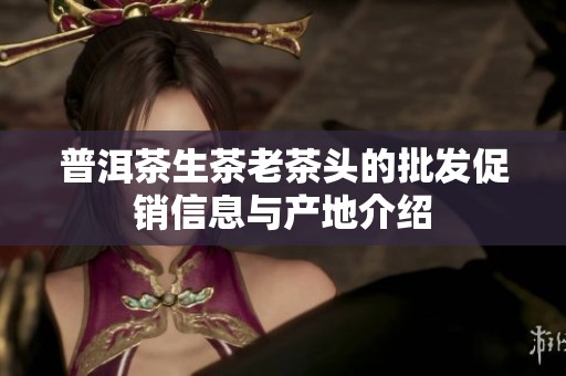 普洱茶生茶老茶头的批发促销信息与产地介绍