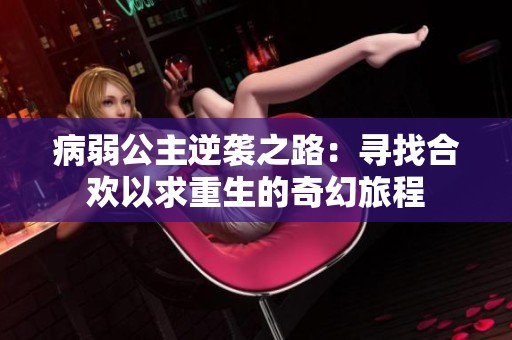 病弱公主逆袭之路：寻找合欢以求重生的奇幻旅程