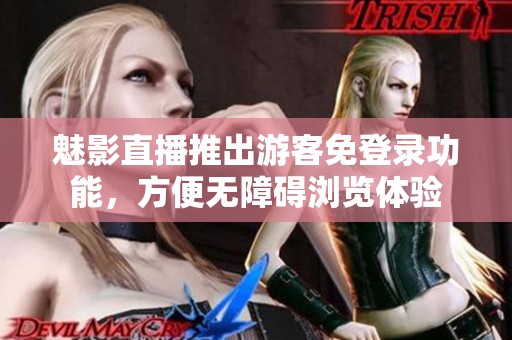 魅影直播推出游客免登录功能，方便无障碍浏览体验