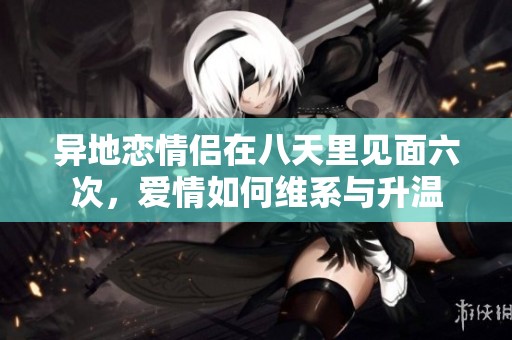 异地恋情侣在八天里见面六次，爱情如何维系与升温