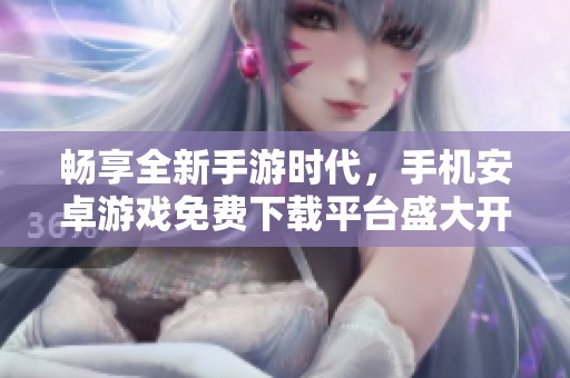 畅享全新手游时代，手机安卓游戏免费下载平台盛大开启！