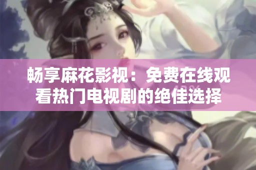 畅享麻花影视：免费在线观看热门电视剧的绝佳选择