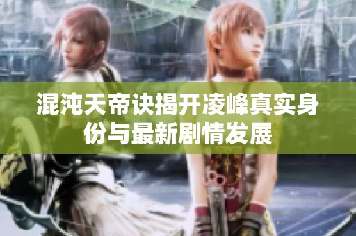 混沌天帝诀揭开凌峰真实身份与最新剧情发展