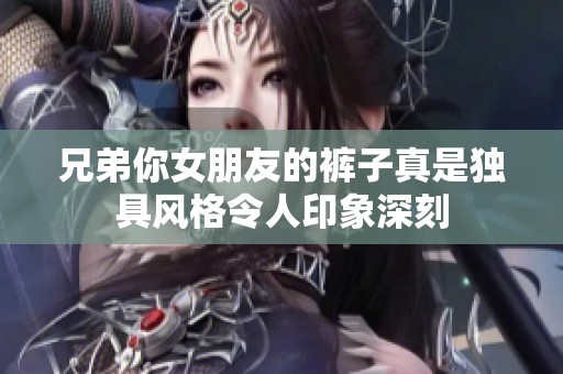 兄弟你女朋友的裤子真是独具风格令人印象深刻