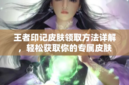 王者印记皮肤领取方法详解，轻松获取你的专属皮肤