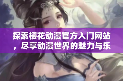 探索樱花动漫官方入门网站，尽享动漫世界的魅力与乐趣