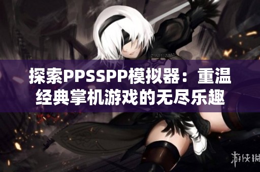 探索PPSSPP模拟器：重温经典掌机游戏的无尽乐趣