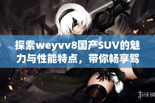 探索weyvv8国产SUV的魅力与性能特点，带你畅享驾乘新体验