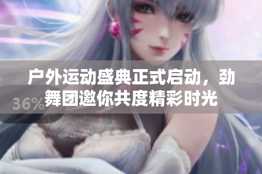 户外运动盛典正式启动，劲舞团邀你共度精彩时光