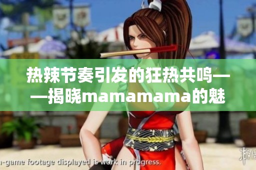 热辣节奏引发的狂热共鸣——揭晓mamamama的魅力所在