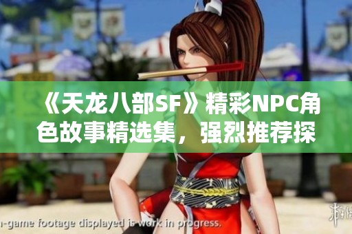 《天龙八部SF》精彩NPC角色故事精选集，强烈推荐探索！