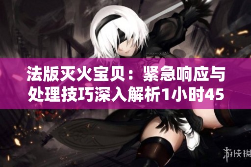 法版灭火宝贝：紧急响应与处理技巧深入解析1小时45分钟
