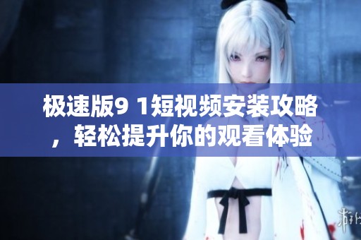 极速版9 1短视频安装攻略，轻松提升你的观看体验